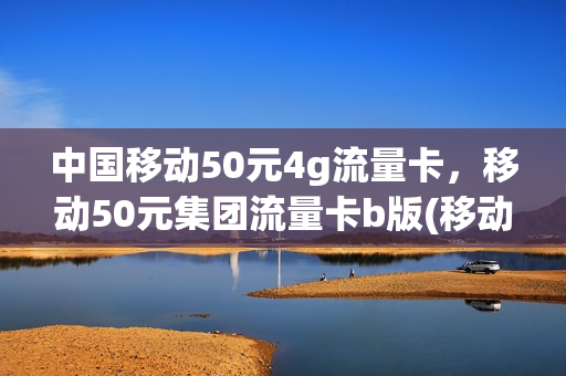 中国移动50元4g流量卡，移动50元集团流量卡b版(移动4g流量卡50元套餐)