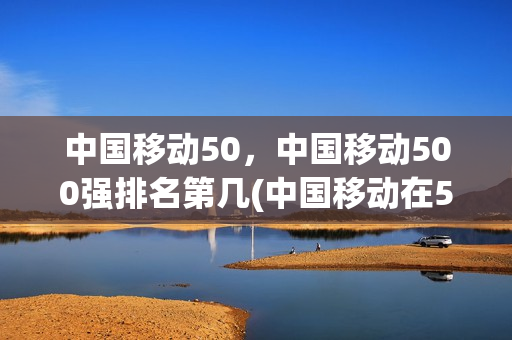 中国移动50，中国移动500强排名第几(中国移动在500强排名)