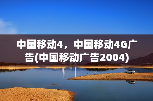 中国移动4，中国移动4G广告(中国移动广告2004)