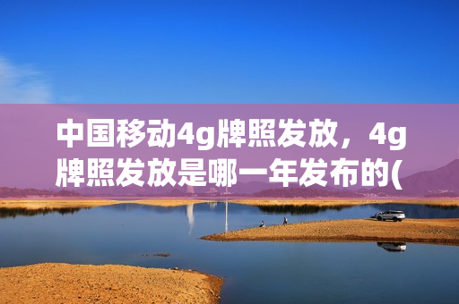 中国移动4g牌照发放，4g牌照发放是哪一年发布的(4g牌照于()年正式发布)