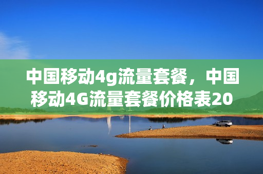 中国移动4g流量套餐，中国移动4G流量套餐价格表2023(中国移动4g流量套餐价格表2020)