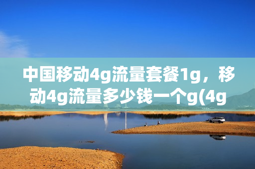 中国移动4g流量套餐1g，移动4g流量多少钱一个g(4g流量套餐多少钱一个月移动)