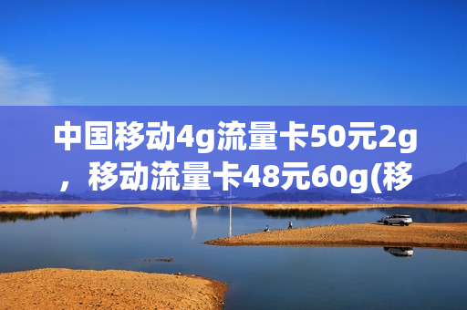 中国移动4g流量卡50元2g，移动流量卡48元60g(移动纯流量卡29元100g,其实只有50g)