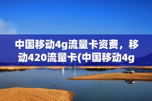 中国移动4g流量卡资费，移动420流量卡(中国移动4g流量卡资费,移动420流量卡可以用吗)