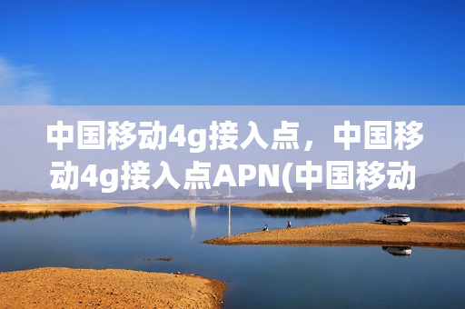中国移动4g接入点，中国移动4g接入点APN(中国移动4g+接入点)