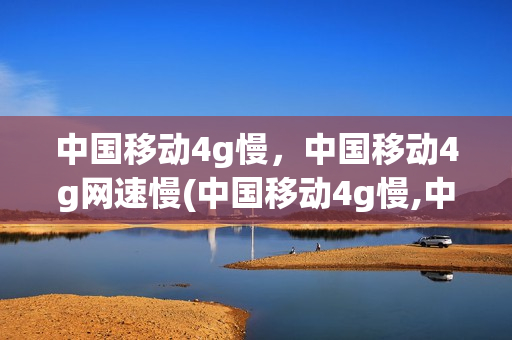 中国移动4g慢，中国移动4g网速慢(中国移动4g慢,中国移动4g网速慢怎么办)