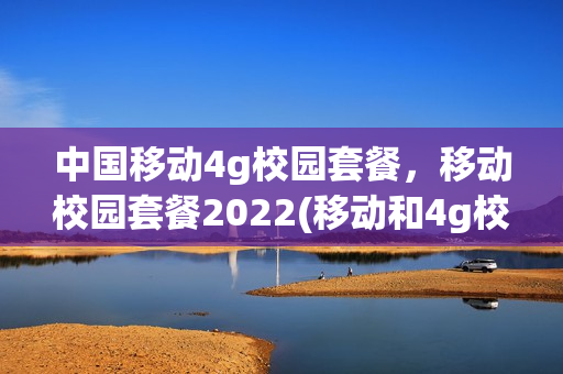中国移动4g校园套餐，移动校园套餐2022(移动和4g校园套餐介绍)