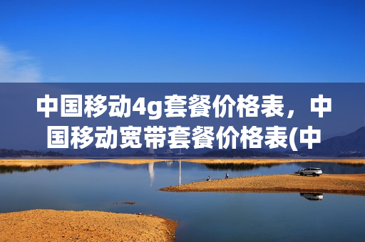 中国移动4g套餐价格表，中国移动宽带套餐价格表(中国移动4g宽带套餐价格表2020)