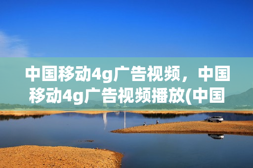 中国移动4g广告视频，中国移动4g广告视频播放(中国移动广告视频2020)
