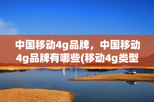 中国移动4g品牌，中国移动4g品牌有哪些(移动4g类型)