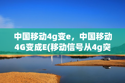 中国移动4g变e，中国移动4G变成E(移动信号从4g突然变成e)