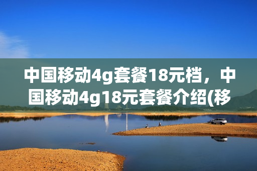 中国移动4g套餐18元档，中国移动4g18元套餐介绍(移动18元40g流量套餐介绍)