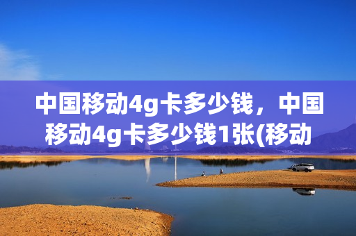 中国移动4g卡多少钱，中国移动4g卡多少钱1张(移动4g卡多少钱一张)