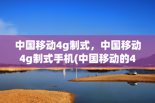 中国移动4g制式，中国移动4g制式手机(中国移动的4g)