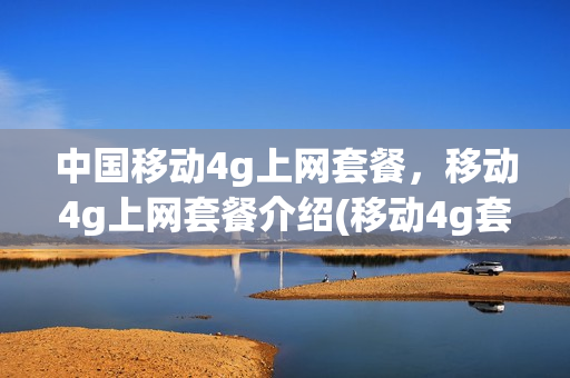 中国移动4g上网套餐，移动4g上网套餐介绍(移动4g套餐详细介绍2021)