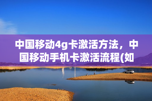 中国移动4g卡激活方法，中国移动手机卡激活流程(如何激活4g移动卡)