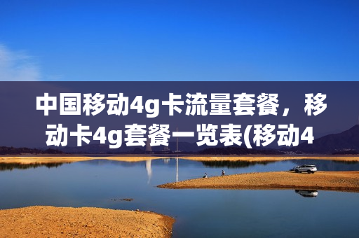 中国移动4g卡流量套餐，移动卡4g套餐一览表(移动4g卡流量套餐介绍)