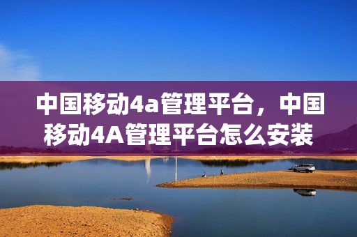 中国移动4a管理平台，中国移动4A管理平台怎么安装写卡驱动(中国移动4a平台是什么)