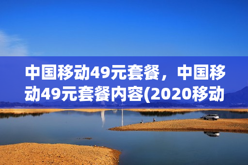 中国移动49元套餐，中国移动49元套餐内容(2020移动套餐49元套餐)