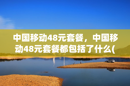 中国移动48元套餐，中国移动48元套餐都包括了什么(移动48元套餐介绍明细)