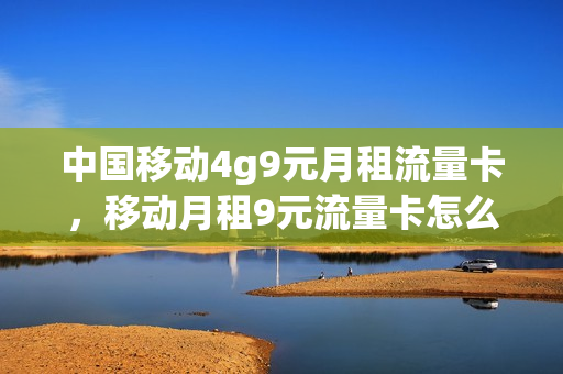 中国移动4g9元月租流量卡，移动月租9元流量卡怎么用(移动9元月租20g流量)