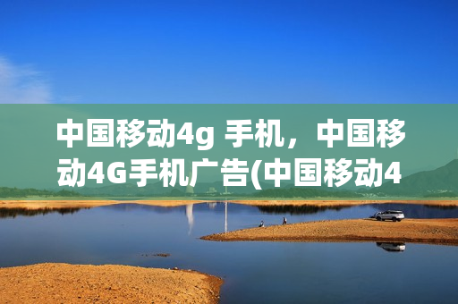 中国移动4g 手机，中国移动4G手机广告(中国移动4g网络广告高清版)