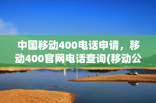 中国移动400电话申请，移动400官网电话查询(移动公司400电话是多少)