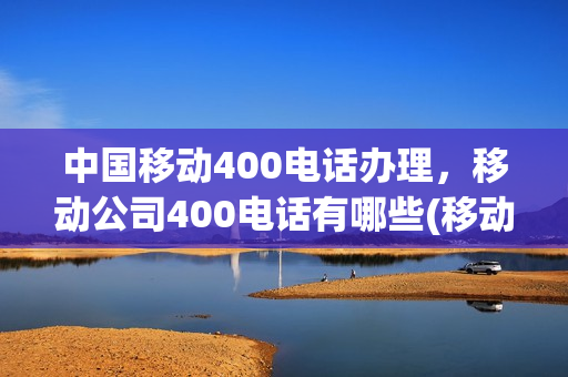 中国移动400电话办理，移动公司400电话有哪些(移动400电话多少)