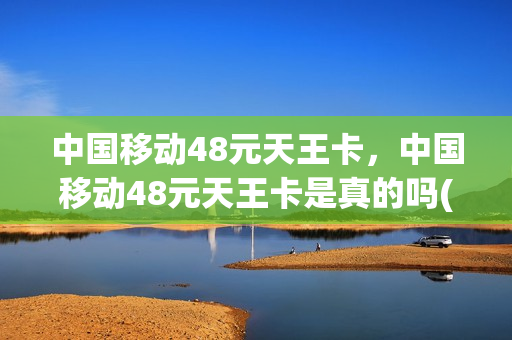 中国移动48元天王卡，中国移动48元天王卡是真的吗(移动流量天王卡38元内容)