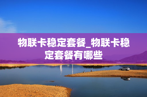 物联卡稳定套餐_物联卡稳定套餐有哪些
