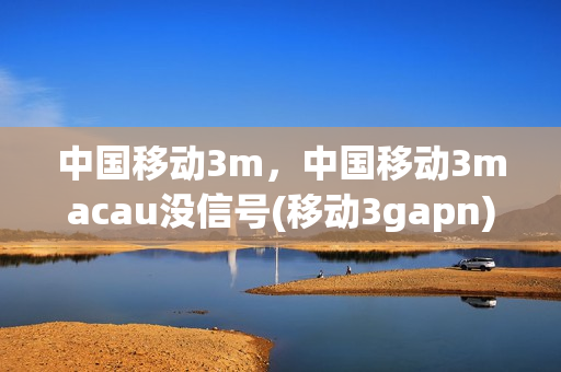 中国移动3m，中国移动3macau没信号(移动3gapn)