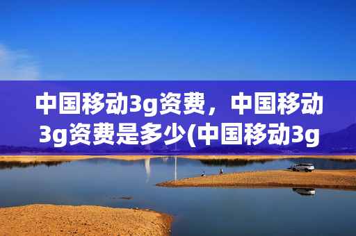 中国移动3g资费，中国移动3g资费是多少(中国移动3g资费,中国移动3g资费是多少钱)
