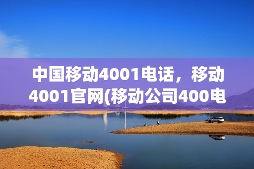 中国移动4001电话，移动4001官网(移动公司400电话有哪些)