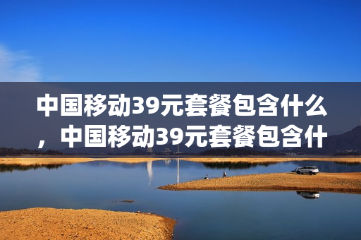 中国移动39元套餐包含什么，中国移动39元套餐包含什么2024年(中国移动39元套餐包括哪些)