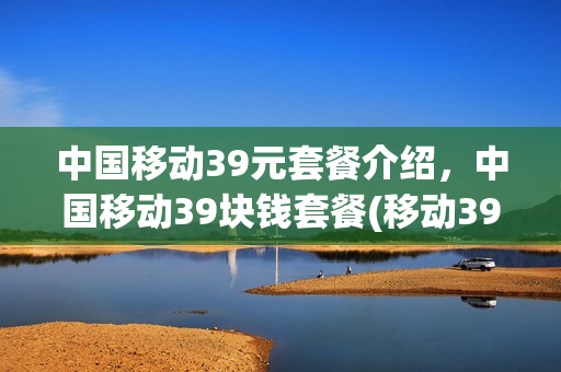 中国移动39元套餐介绍，中国移动39块钱套餐(移动39元套餐详情2021)