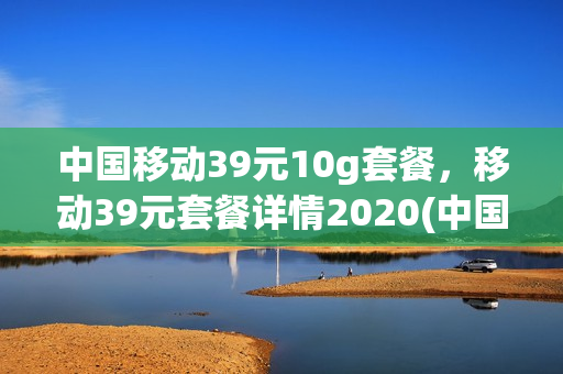 中国移动39元10g套餐，移动39元套餐详情2020(中国移动39元套餐包含什么专用流量)