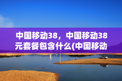 中国移动38，中国移动38元套餐包含什么(中国移动38元套餐内容)