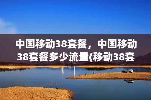 中国移动38套餐，中国移动38套餐多少流量(移动38套餐包含了什么费用)