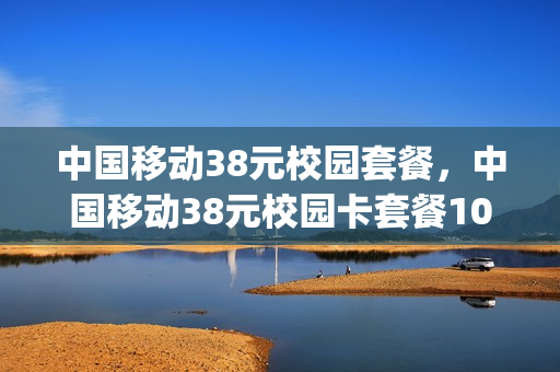中国移动38元校园套餐，中国移动38元校园卡套餐100g(中国移动校园卡38元套餐2020)
