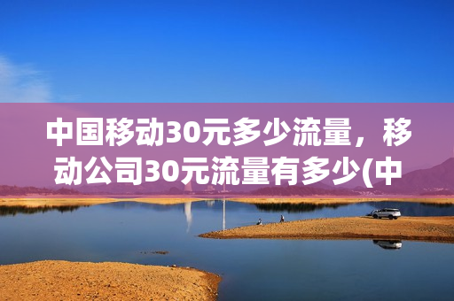 中国移动30元多少流量，移动公司30元流量有多少(中国移动30元是多少流量)
