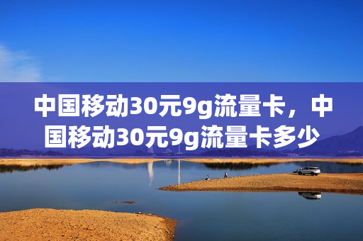 中国移动30元9g流量卡，中国移动30元9g流量卡多少钱(移动流量30元1g流量)