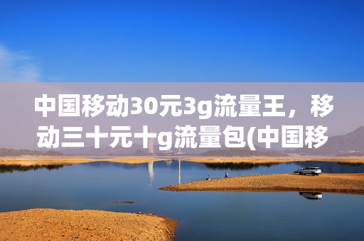 中国移动30元3g流量王，移动三十元十g流量包(中国移动30元30g流量包)
