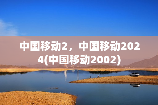 中国移动2，中国移动2024(中国移动2002)