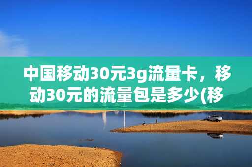 中国移动30元3g流量卡，移动30元的流量包是多少(移动30元30g流量套餐)