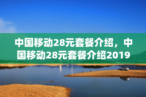 中国移动28元套餐介绍，中国移动28元套餐介绍2019(移动28元套餐(达量不限速))