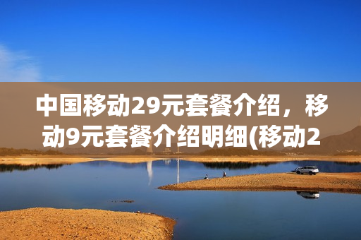 中国移动29元套餐介绍，移动9元套餐介绍明细(移动29元套餐资费一览表)
