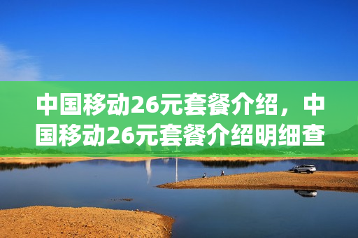 中国移动26元套餐介绍，中国移动26元套餐介绍明细查询(移动26元套餐包含多少流量)