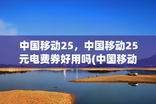 中国移动25，中国移动25元电费券好用吗(中国移动每年电费支出)