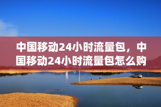 中国移动24小时流量包，中国移动24小时流量包怎么购买(10086 24小时流量包)