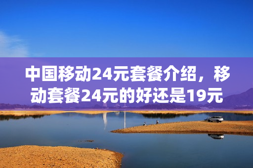 中国移动24元套餐介绍，移动套餐24元的好还是19元的好(24元移动卡)